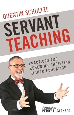 Servant Teaching: : Practices for Renewing Christian Higher Education by Schultze, Quentin