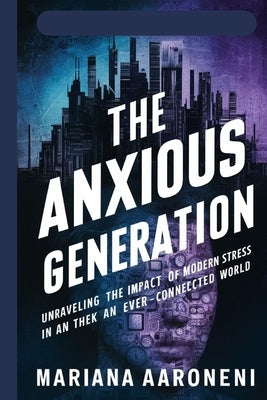 The Anxious Generation: Unraveling the Impact of Modern Stress in an Ever-Connected World by Aaroneni, Mariana