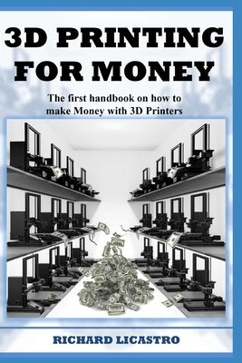 3D Printing For Money: The first handbook on how to make Money with 3D Printers by Licastro, Richard