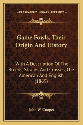 Game Fowls, Their Origin And History: With A Description Of The Breeds, Strains, And Crosses, The American And English (1869) by Cooper, John W.