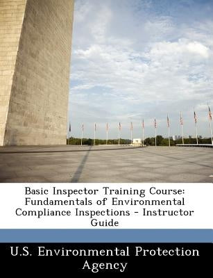 Basic Inspector Training Course: Fundamentals of Environmental Compliance Inspections - Instructor Guide by U S Environmental Protection Agency