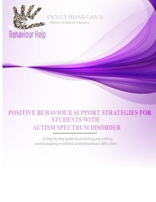 Positive Behaviour Support Strategies for Students with Autism Spectrum Disorder: A Step by Step Guide to Assessing, Preventing and Managing Emotional by Bhargava, Dolly