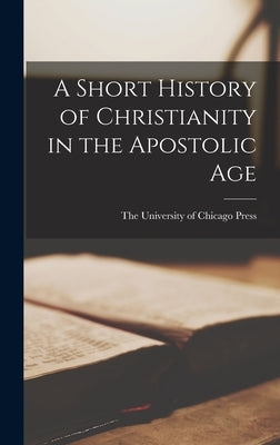 A Short History of Christianity in the Apostolic Age by The University of Chicago Press