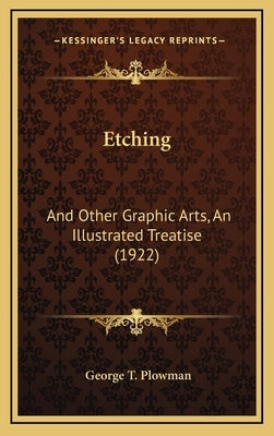 Etching: And Other Graphic Arts, An Illustrated Treatise (1922) by Plowman, George T.