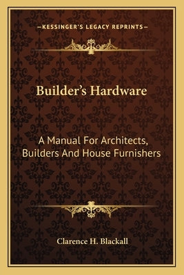 Builder's Hardware: A Manual for Architects, Builders and House Furnishers by Blackall, Clarence H.