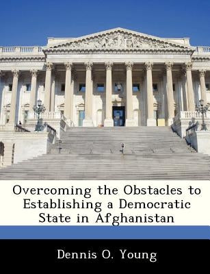 Overcoming the Obstacles to Establishing a Democratic State in Afghanistan by Young, Dennis O.