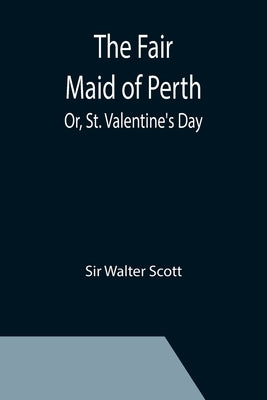 The Fair Maid of Perth; Or, St. Valentine's Day by Walter Scott