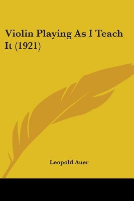 Violin Playing As I Teach It (1921) by Auer, Leopold