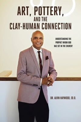 Art, Pottery, and the Clay-Human Connection: Understanding the Prophet Whom God Has Set in the Church! by Haywood, Ed D. Alvin