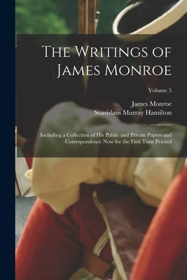 The Writings of James Monroe: Including a Collection of His Public and Private Papers and Correspondence Now for the First Time Printed; Volume 5 by Monroe, James