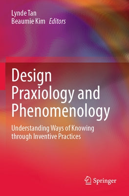 Design Praxiology and Phenomenology: Understanding Ways of Knowing Through Inventive Practices by Tan, Lynde