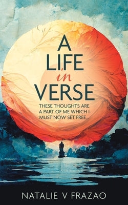 A Life in Verse...: These Thoughts Are a Part of Me Which I Must Now Set Free... by Frazao, Natalie V.