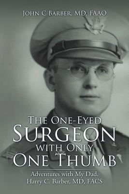 The One-Eyed Surgeon with Only One Thumb: Adventures with My Dad, Harry C. Barber, MD, FACS by Barber, Faao