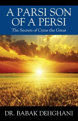 A Parsi Son of a Persi: The Secrets of Cyrus the Great by Dehghani, Babak