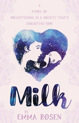 Milk: A Story of Breastfeeding in a Society That's Forgotten How by Rosen, Emma