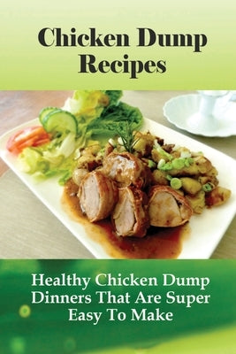 Chicken Dump Recipes: Healthy Chicken Dump Dinners That Are Super Easy To Make: Chicken Freezer Dump Meals by Lanosga, Romeo