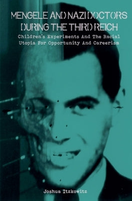 Mengele and Nazi Doctors During the Third Reich Children's Experiments and the Racial Utopia for Opportunity and Careerism by Itzkowitz, Joshua