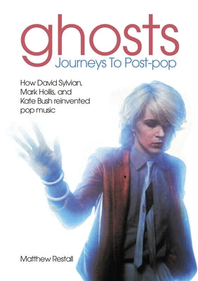 Ghosts - Journeys to Post Pop: How David Sylvan, Mark Hollis and Kate Bush Reinvented Pop Music by Restall, Matthew