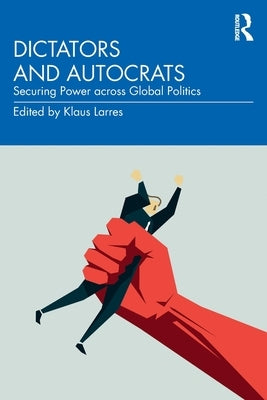 Dictators and Autocrats: Securing Power Across Global Politics by Larres, Klaus