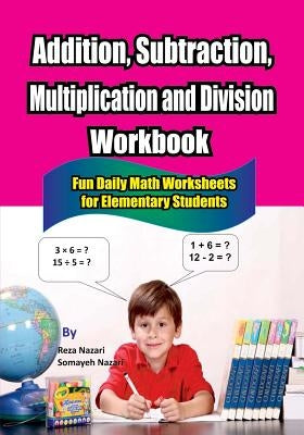 Addition, Subtraction, Multiplication and Division Workbook: Fun Daily Math Worksheets for Elementary Students by Nazari, Somayeh