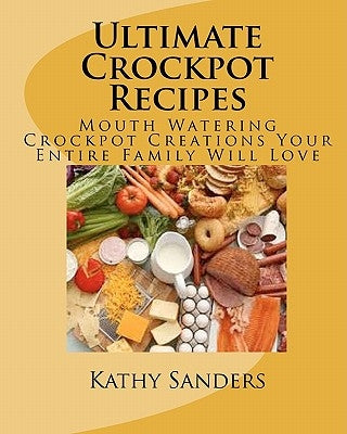 Ultimate Crockpot Recipes: 196 Pages Of Mouth Watering Crockpot Creations by Sanders, Kathy