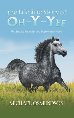 The Lifetime Story of Oh-y-Yee: The Strong, Beautiful and Sassy Indian Mare by Michael Osmundson