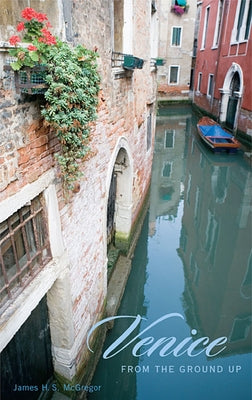 Venice from the Ground Up by McGregor, James H. S.