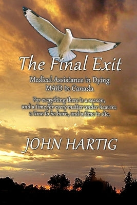 The Final Exit: Medical Assistance in Dying, MAiD in Canada by Hartig, John