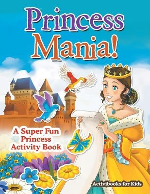 Princess Mania! A Super Fun Princess Activity Book by For Kids, Activibooks