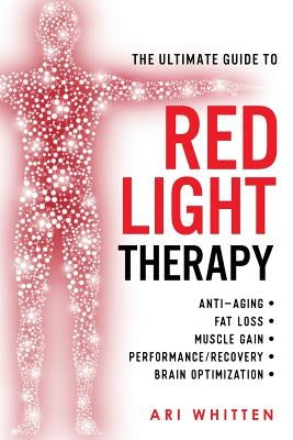 The Ultimate Guide To Red Light Therapy: How to Use Red and Near-Infrared Light Therapy for Anti-Aging, Fat Loss, Muscle Gain, Performance Enhancement by Whitten, Ari