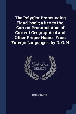 The Polyglot Pronouncing Hand-book; a key to the Correct Pronunciation of Current Geographical and Other Proper Names From Foreign Languages, by D. G. by Hubbard, D. G.