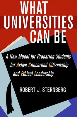 What Universities Can Be: A New Model for Preparing Students for Active Concerned Citizenship and Ethical Leadership by Sternberg, Robert J.