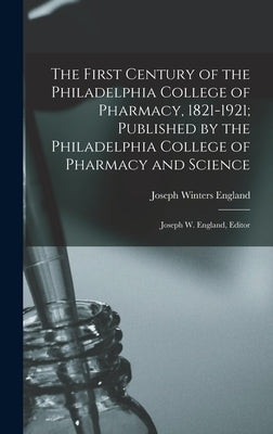 The First Century of the Philadelphia College of Pharmacy, 1821-1921; Published by the Philadelphia College of Pharmacy and Science: Joseph W. England by England, Joseph Winters