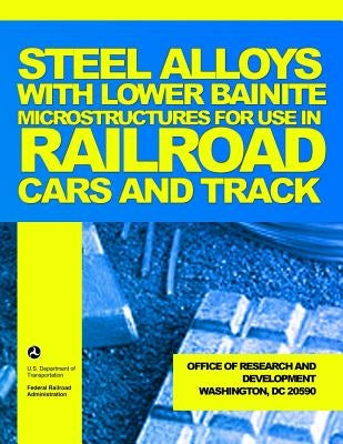 Steel Alloys with Lower Bainite Microstructures for Use in Railroad Cars and Track by U. S. Department of Transportation