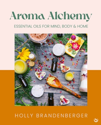 Aroma Alchemy: Essential Oils for Mind, Body and Home by Brandenberger, Holly