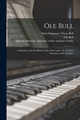 Ole Bull: a Memoir; With Ole Bull's 'Violin Notes' and A. B. Crosby's 'Anatomy of the Violinist' by Bull, Sara Chapman Thorp 1850-1911