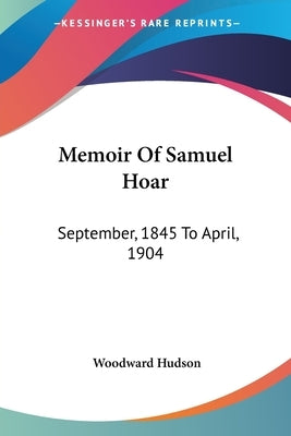 Memoir Of Samuel Hoar: September, 1845 To April, 1904 by Hudson, Woodward