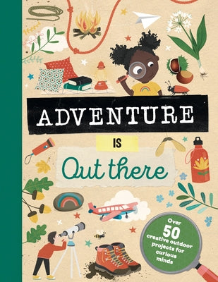 Adventure Is Out There: Over 50 Creative Activities for Outdoor Explorers by Lazell, Jenni