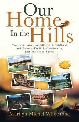 Our Home in the Hills: True Stories About an Idyllic Ozark Childhood and Treasured Family Recipes from the Last One Hundred Years by Whetstone, Marilyn Michel