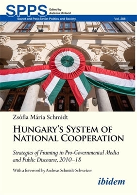 Hungary's System of National Cooperation: Strategies of Framing in Pro-Governmental Media and Public Discourse, 2010--18 by Schmidt, Zs?fia M?ria