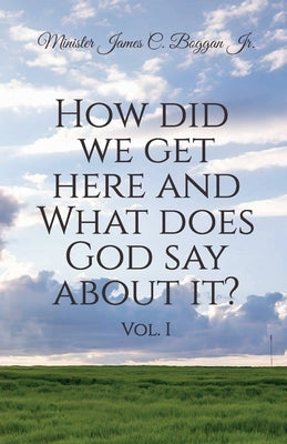 How Did We Get Here and What Does God Say About It? Vol. 1 by James C. Boggan, Minister, Jr.