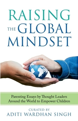 Raising the Global Mindset: Parenting Essays by Thought Leaders Around the World to Empower Children by Singh, Aditi Wardhan