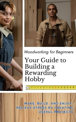 Woodworking for Beginners: Your Guide to Building a Rewarding Hobby: Make, Build, and Enjoy: Relieve Stress by Creating Useful Projects by Craftwell, Linden