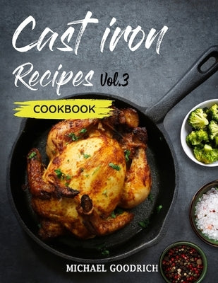 Cast Iron Recipes Cookbook: The 25 Best Recipes to Cook with a Cast-Iron Skillet - Every things You need in One Pan - Vol.3 by Goodrich, Michael