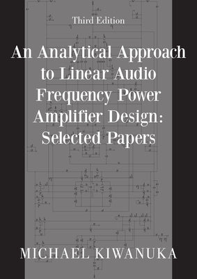 An Analytical Approach to Linear Audio Frequency Power Amplifier Design: Selected Papers (Third Edition) by Kiwanuka, Michael