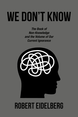 We Don't Know: The Book of Non-Knowledge and the Volume of Our Current Ignorance by Eidelberg, Robert