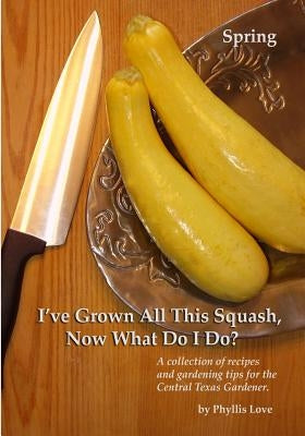 I've Grown All This Squash, Now What Do I Do?: A collection of recipes and gardening tips for the Central Texas Gardener. by Love, Phyllis