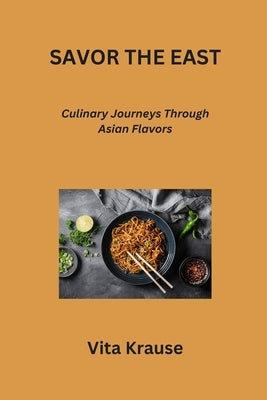 Savor the East: Culinary Journeys Through Asian Flavors by Krause, Vita