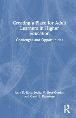 Creating a Place for Adult Learners in Higher Education: Challenges and Opportunities by Rose, Amy D.