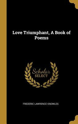 Love Triumphant, A Book of Poems by Knowles, Frederic Lawrence